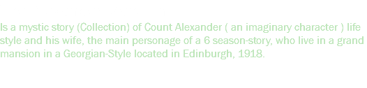 The Alexander Mansion Is a mystic story (Collection) of Count Alexander ( an imaginary character ) life style and his wife, the main personage of a 6 season-story, who live in a grand mansion in a Georgian-Style located in Edinburgh, 1918. 